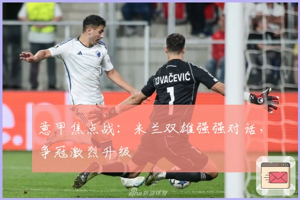 意甲焦点战：米兰双雄强强对话，争冠激烈升级