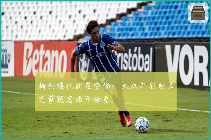 梅西嘱托新星登场，大放异彩助力巴萨稳居西甲榜首