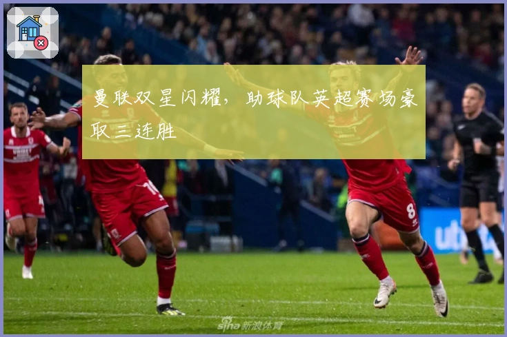 曼联双星闪耀，助球队英超赛场豪取三连胜