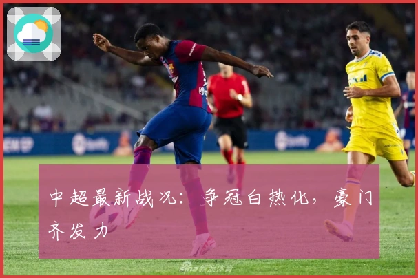 中超最新战况：争冠白热化，豪门齐发力