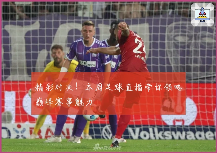 精彩对决！本周足球直播带你领略巅峰赛事魅力