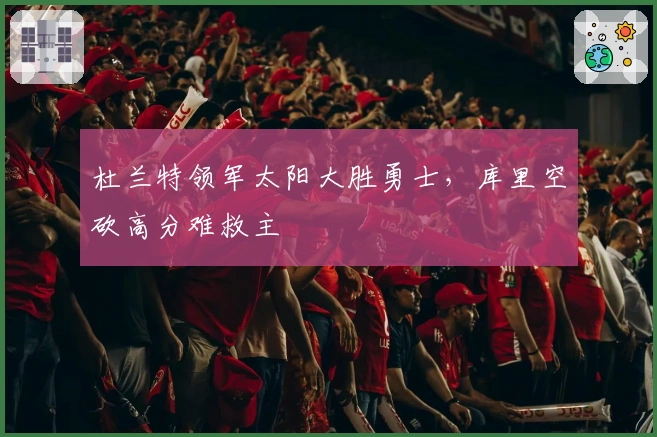 杜兰特领军太阳大胜勇士，库里空砍高分难救主