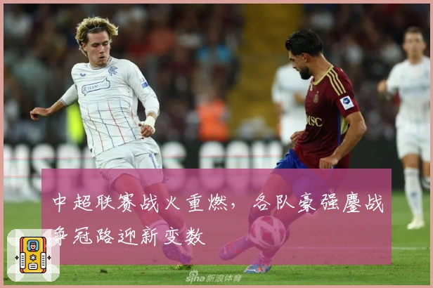 中超联赛战火重燃，各队豪强鏖战争冠路迎新变数