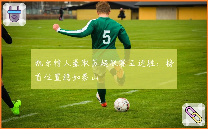 凯尔特人豪取苏超联赛五连胜，榜首位置稳如泰山