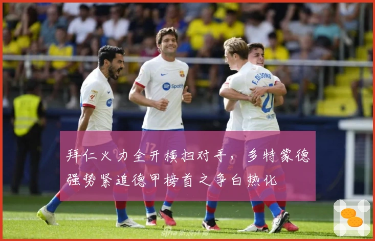 拜仁火力全开横扫对手，多特蒙德强势紧追德甲榜首之争白热化