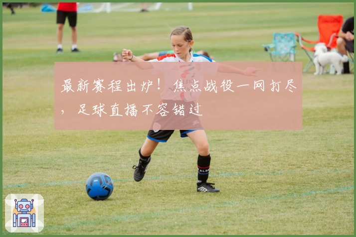 最新赛程出炉！焦点战役一网打尽，足球直播不容错过