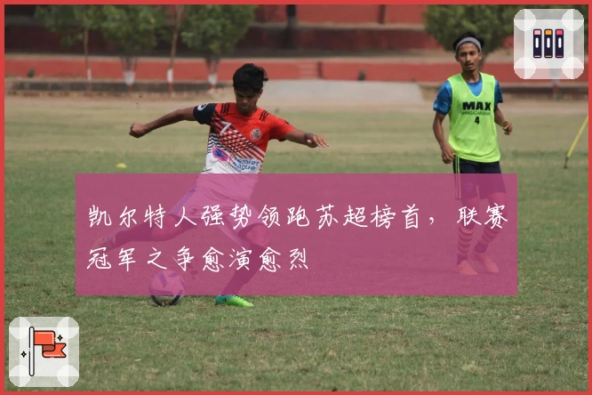 凯尔特人强势领跑苏超榜首，联赛冠军之争愈演愈烈