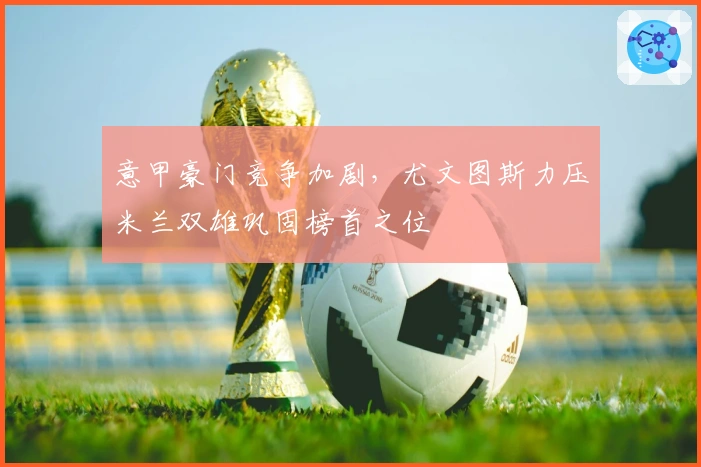 意甲豪门竞争加剧，尤文图斯力压米兰双雄巩固榜首之位