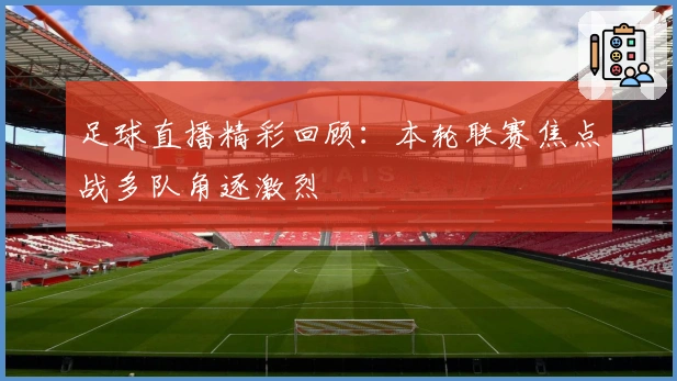 足球直播精彩回顾：本轮联赛焦点战多队角逐激烈