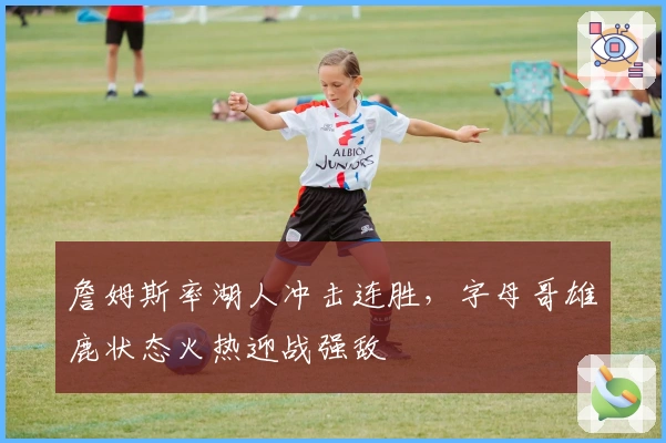 詹姆斯率湖人冲击连胜，字母哥雄鹿状态火热迎战强敌