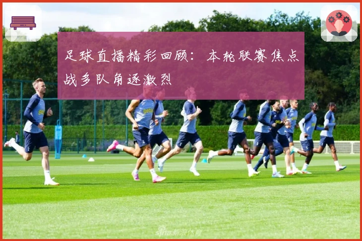 足球直播精彩回顾：本轮联赛焦点战多队角逐激烈