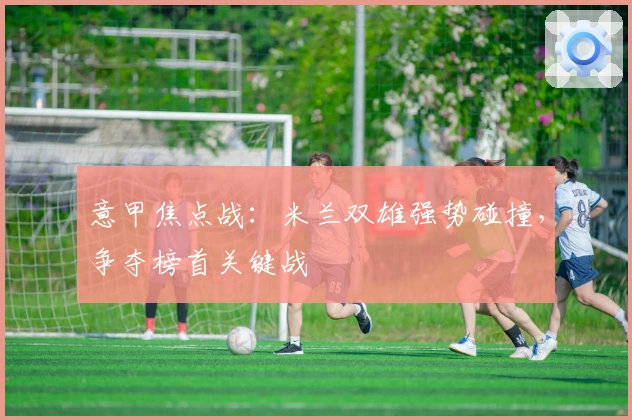 意甲焦点战：米兰双雄强势碰撞，争夺榜首关键战