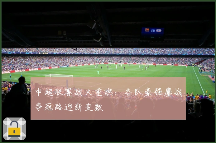 中超联赛战火重燃，各队豪强鏖战争冠路迎新变数