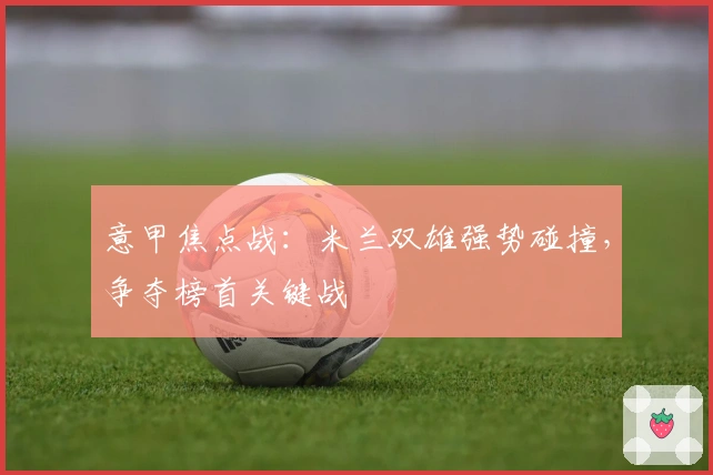 意甲焦点战：米兰双雄强势碰撞，争夺榜首关键战